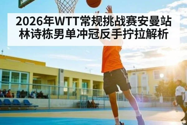 2026年WTT常规挑战赛安曼站林诗栋男单冲冠反手拧拉解析